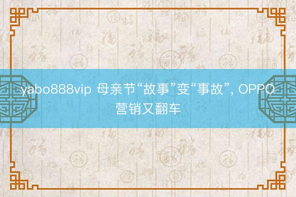 yabo888vip 母亲节“故事”变“事故”, OPPO营销又翻车