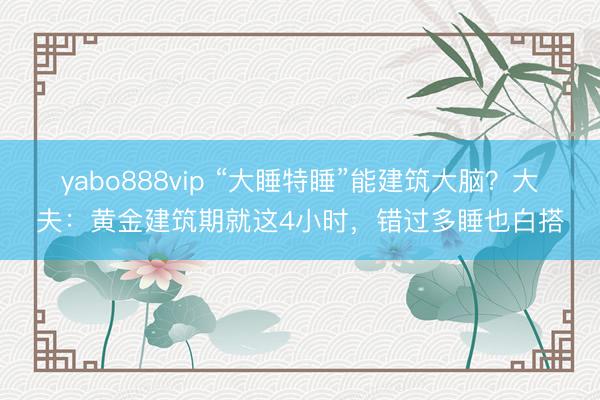 yabo888vip “大睡特睡”能建筑大脑?大夫:黄金建筑期就这4小时,错过多睡也白搭