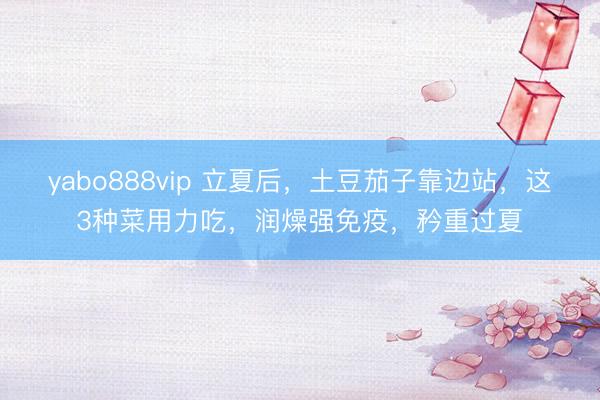 yabo888vip 立夏后,土豆茄子靠边站,这3种菜用力吃,润燥强免疫,矜重过夏