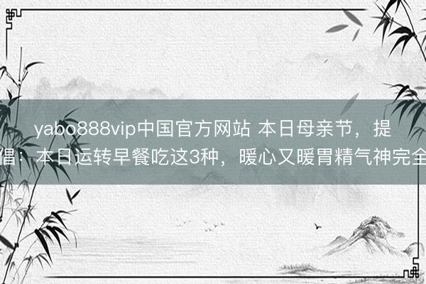 yabo888vip中国官方网站 本日母亲节，提倡：本日运转早餐吃这3种，暖心又暖胃精气神完全