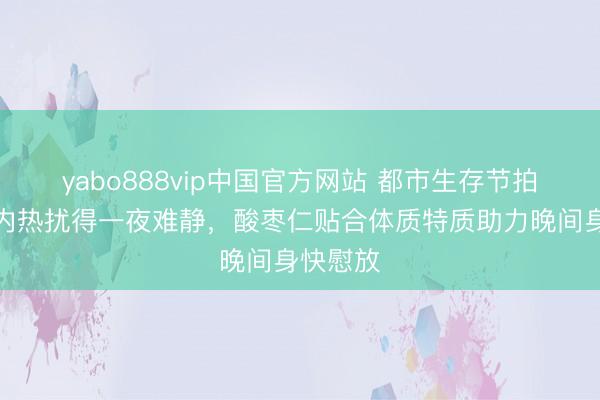 yabo888vip中国官方网站 都市生存节拍快催生内热扰得一夜难静,酸枣仁贴合体质特质助力晚间身快慰放