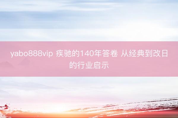 yabo888vip 疾驰的140年答卷 从经典到改日的行业启示