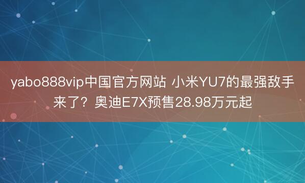yabo888vip中国官方网站 小米YU7的最强敌手来了？奥迪E7X预售28.98万元起