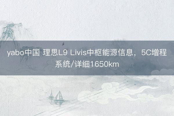 yabo中国 理思L9 Livis中枢能源信息，5C增程系统/详细1650km