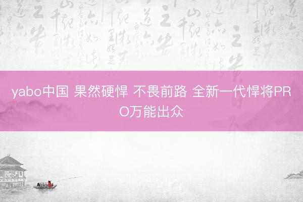 yabo中国 果然硬悍 不畏前路 全新一代悍将PRO万能出众