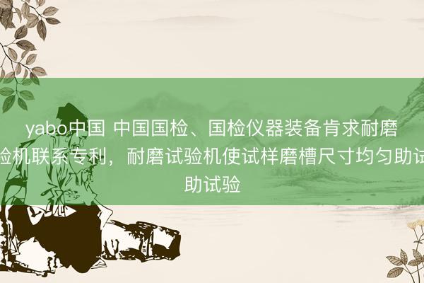 yabo中国 中国国检、国检仪器装备肯求耐磨试验机联系专利，耐磨试验机使试样磨槽尺寸均匀助试验