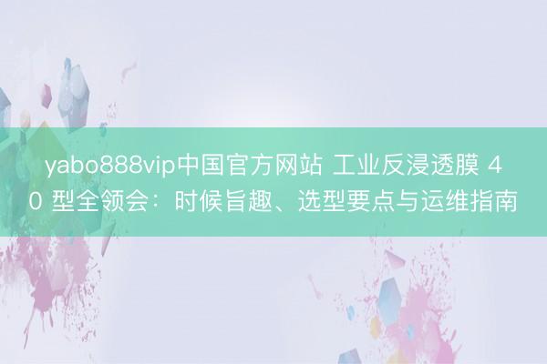 yabo888vip中国官方网站 工业反浸透膜 40 型全领会:时候旨趣、选型要点与运维指南