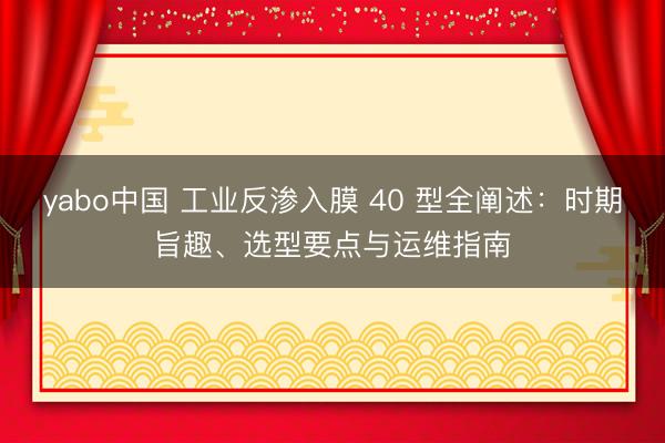 yabo中国 工业反渗入膜 40 型全阐述：时期旨趣、选型要点与运维指南