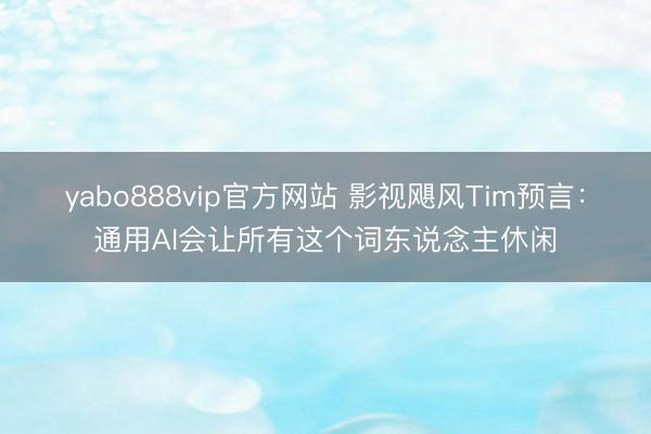 yabo888vip官方网站 影视飓风Tim预言：通用AI会让所有这个词东说念主休闲
