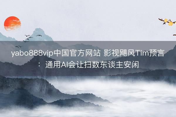 yabo888vip中国官方网站 影视飓风Tim预言：通用AI会让扫数东谈主安闲