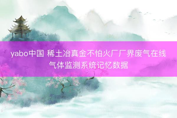 yabo中国 稀土冶真金不怕火厂厂界废气在线气体监测系统记忆数据