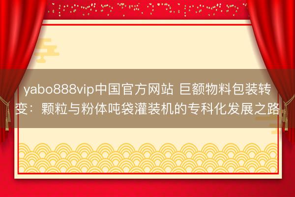 yabo888vip中国官方网站 巨额物料包装转变：颗粒与粉体吨袋灌装机的专科化发展之路