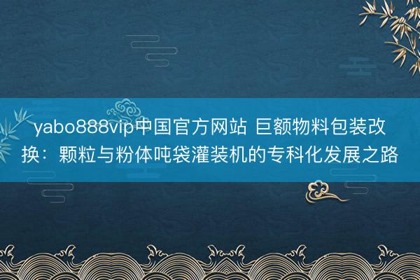 yabo888vip中国官方网站 巨额物料包装改换：颗粒与粉体吨袋灌装机的专科化发展之路