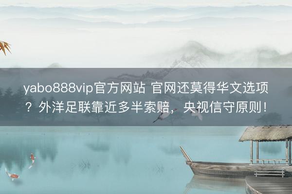 yabo888vip官方网站 官网还莫得华文选项？外洋足联靠近多半索赔，央视信守原则！