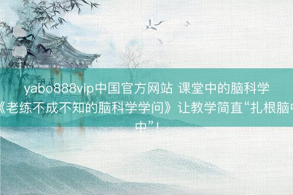 yabo888vip中国官方网站 课堂中的脑科学:《老练不成不知的脑科学学问》让教学简直“扎根脑中”!