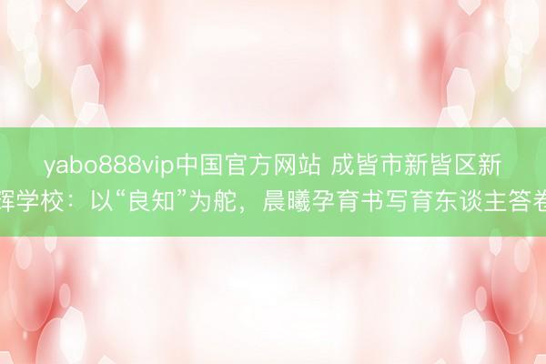 yabo888vip中国官方网站 成皆市新皆区新辉学校:以“良知”为舵,晨曦孕育书写育东谈主答卷