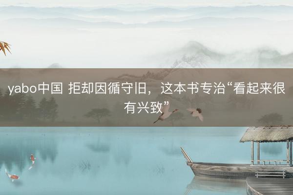 yabo中国 拒却因循守旧，这本书专治“看起来很有兴致”