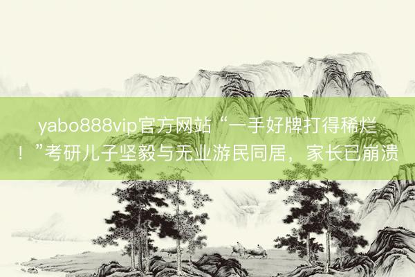 yabo888vip官方网站 “一手好牌打得稀烂！”考研儿子坚毅与无业游民同居，家长已崩溃