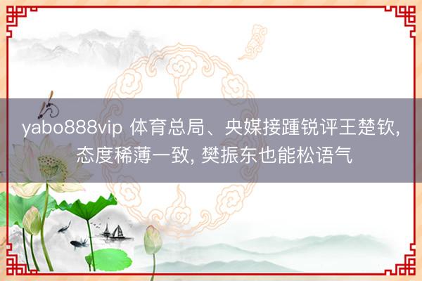 yabo888vip 体育总局、央媒接踵锐评王楚钦， 态度稀薄一致， 樊振东也能松语气