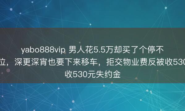yabo888vip 男人花5.5万却买了个停不进去的车位，深更深宵也要下来移车，拒交物业费反被收530元失约金