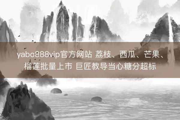 yabo888vip官方网站 荔枝、西瓜、芒果、榴莲批量上市 巨匠教导当心糖分超标