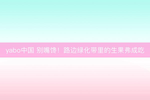 yabo中国 别嘴馋！路边绿化带里的生果弗成吃