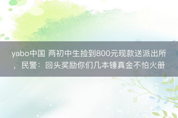 yabo中国 两初中生捡到800元现款送派出所，民警：回头奖励你们几本锤真金不怕火册