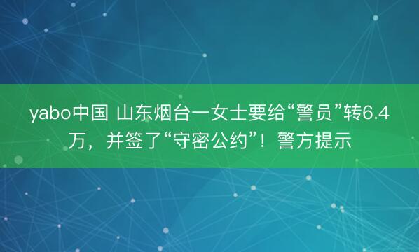 yabo中国 山东烟台一女士要给“警员”转6.4万,并签了“守密公约”!警方提示