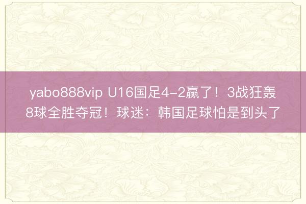 yabo888vip U16国足4-2赢了！3战狂轰8球全胜夺冠！球迷：韩国足球怕是到头了