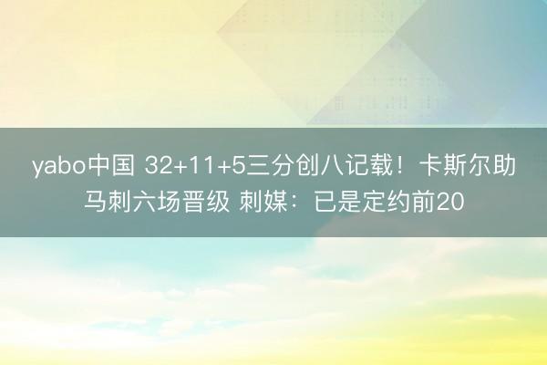 yabo中国 32+11+5三分创八记载！卡斯尔助马刺六场晋级 刺媒：已是定约前20