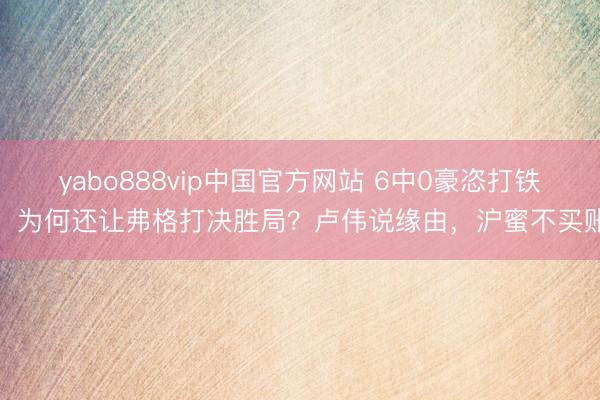 yabo888vip中国官方网站 6中0豪恣打铁,为何还让弗格打决胜局?卢伟说缘由,沪蜜不买账