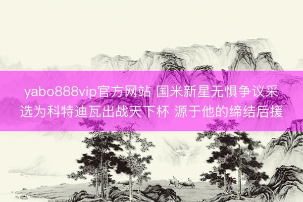 yabo888vip官方网站 国米新星无惧争议采选为科特迪瓦出战天下杯 源于他的缔结后援