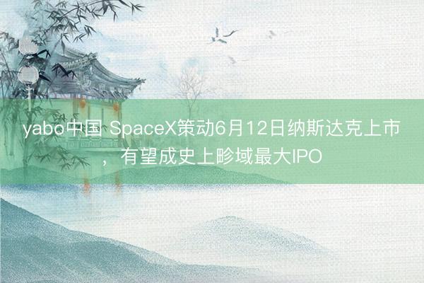 yabo中国 SpaceX策动6月12日纳斯达克上市，有望成史上畛域最大IPO