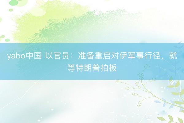 yabo中国 以官员：准备重启对伊军事行径，就等特朗普拍板
