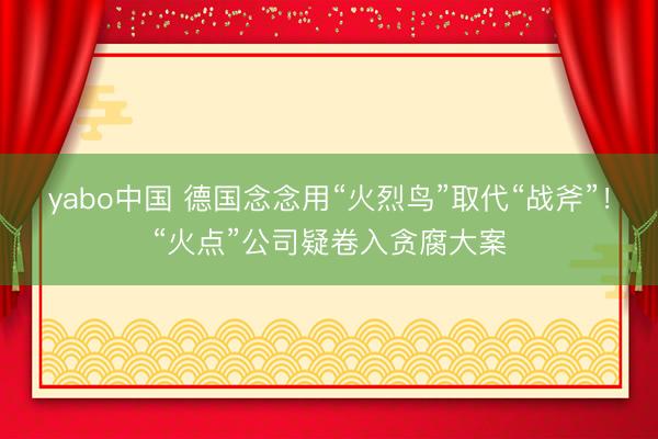 yabo中国 德国念念用“火烈鸟”取代“战斧”！“火点”公司疑卷入贪腐大案