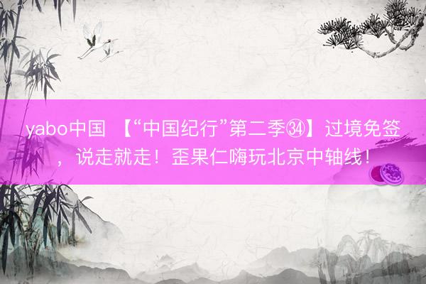 yabo中国 【“中国纪行”第二季㉞】过境免签，说走就走！歪果仁嗨玩北京中轴线！