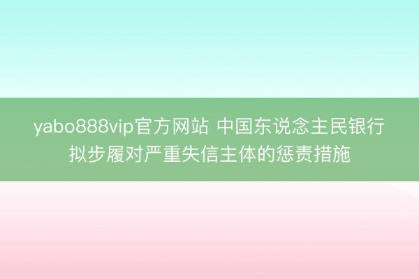 yabo888vip官方网站 中国东说念主民银行拟步履对严重失信主体的惩责措施