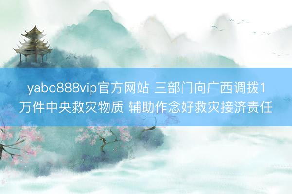 yabo888vip官方网站 三部门向广西调拨1万件中央救灾物质 辅助作念好救灾接济责任