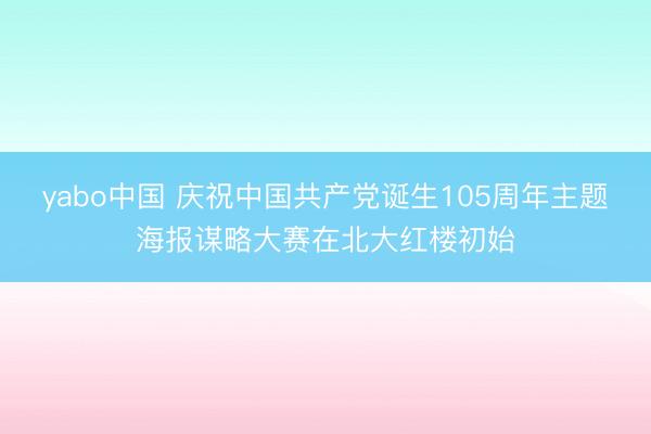 yabo中国 庆祝中国共产党诞生105周年主题海报谋略大赛在北大红楼初始