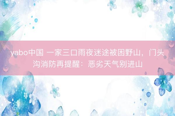 yabo中国 一家三口雨夜迷途被困野山,门头沟消防再提醒:恶劣天气别进山