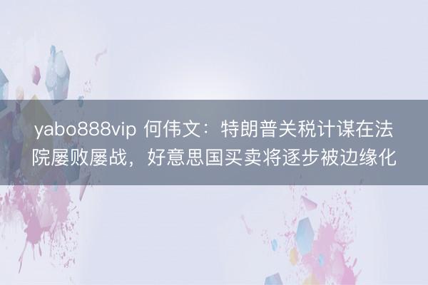 yabo888vip 何伟文：特朗普关税计谋在法院屡败屡战，好意思国买卖将逐步被边缘化
