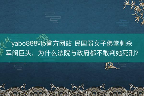yabo888vip官方网站 民国弱女子佛堂刺杀军阀巨头,为什么法院与政府都不敢判她死刑?