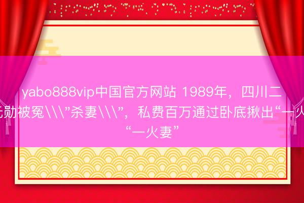 yabo888vip中国官方网站 1989年，四川二等元勋被冤\