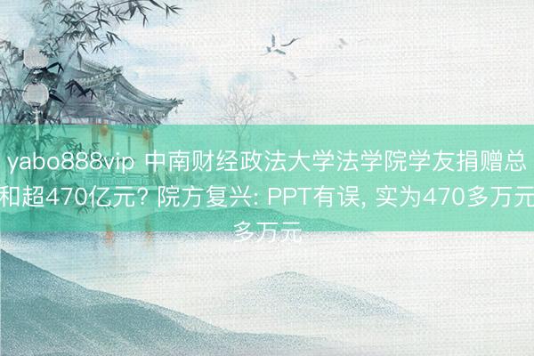 yabo888vip 中南财经政法大学法学院学友捐赠总和超470亿元? 院方复兴: PPT有误， 实为470多万元