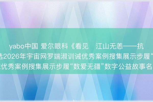 yabo中国 爱尔眼科《看见・江山无恙——抗战老兵系列挽回》入选2026年宇宙网罗端淑训诫优秀案例搜集展示步履“数爱无疆”数字公益故事名单