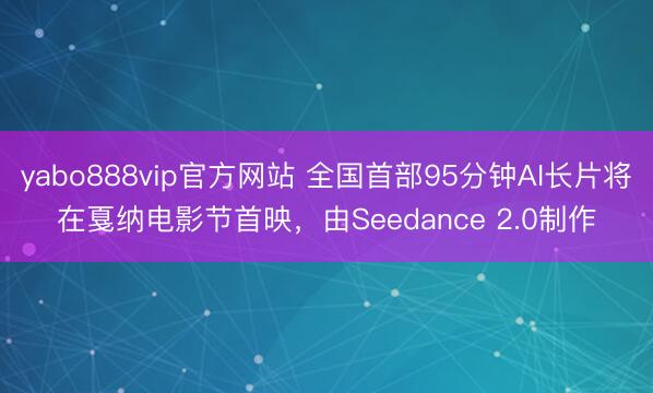 yabo888vip官方网站 全国首部95分钟AI长片将在戛纳电影节首映，由Seedance 2.0制作