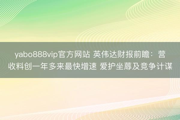 yabo888vip官方网站 英伟达财报前瞻：营收料创一年多来最快增速 爱护坐蓐及竞争计谋