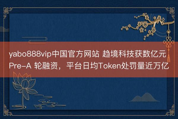 yabo888vip中国官方网站 趋境科技获数亿元 Pre-A 轮融资，平台日均Token处罚量近万亿