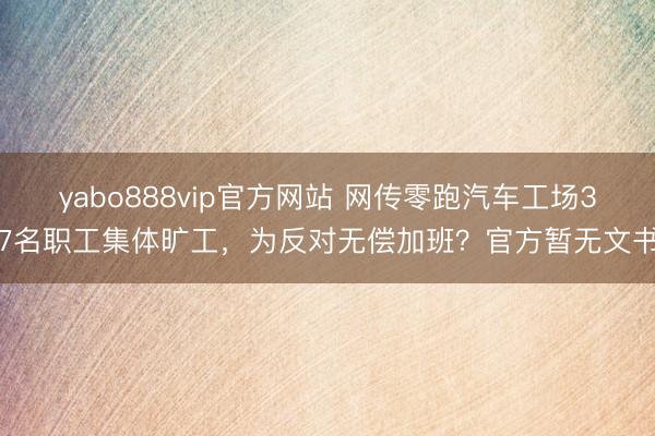 yabo888vip官方网站 网传零跑汽车工场37名职工集体旷工,为反对无偿加班?官方暂无文书