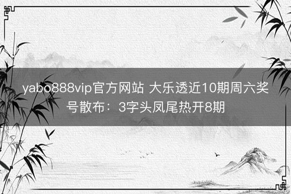 yabo888vip官方网站 大乐透近10期周六奖号散布：3字头凤尾热开8期